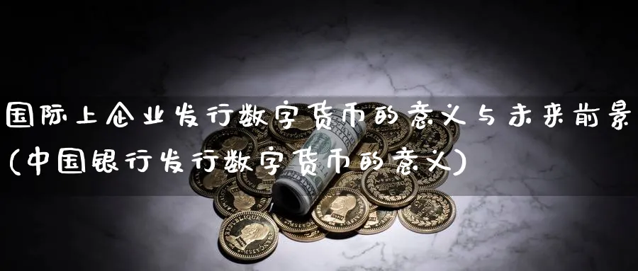 国际上企业发行数字货币的意义与未来前景(中国银行发行数字货币的意义)_https://www.xmoban.com_期货软件_第1张